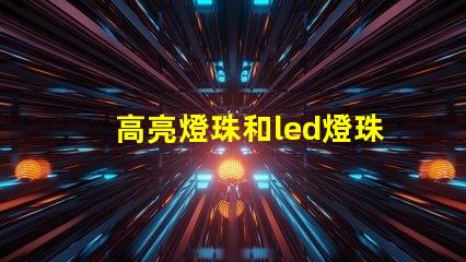 高亮燈珠和led燈珠區(qū)別 led透鏡燈珠和普通燈珠區(qū)別